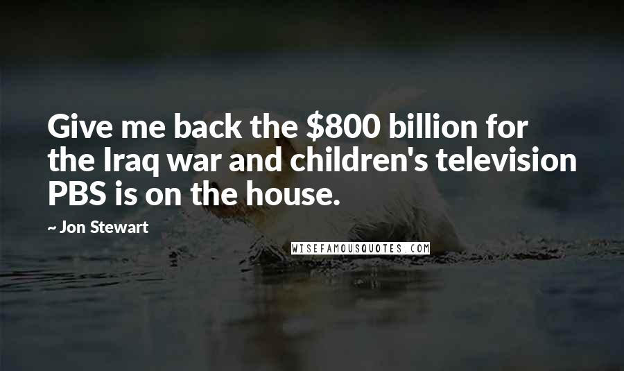Jon Stewart Quotes: Give me back the $800 billion for the Iraq war and children's television PBS is on the house.