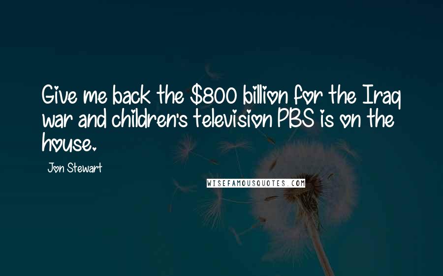 Jon Stewart Quotes: Give me back the $800 billion for the Iraq war and children's television PBS is on the house.