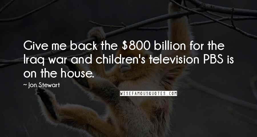 Jon Stewart Quotes: Give me back the $800 billion for the Iraq war and children's television PBS is on the house.