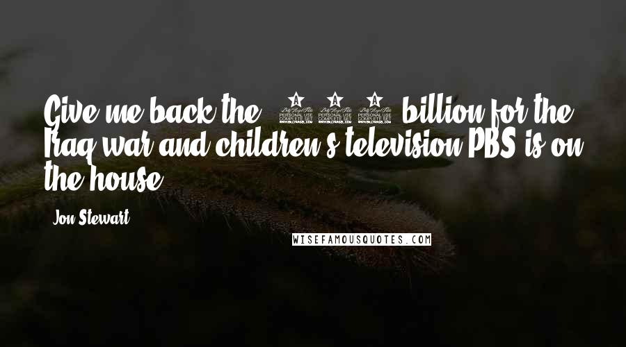 Jon Stewart Quotes: Give me back the $800 billion for the Iraq war and children's television PBS is on the house.