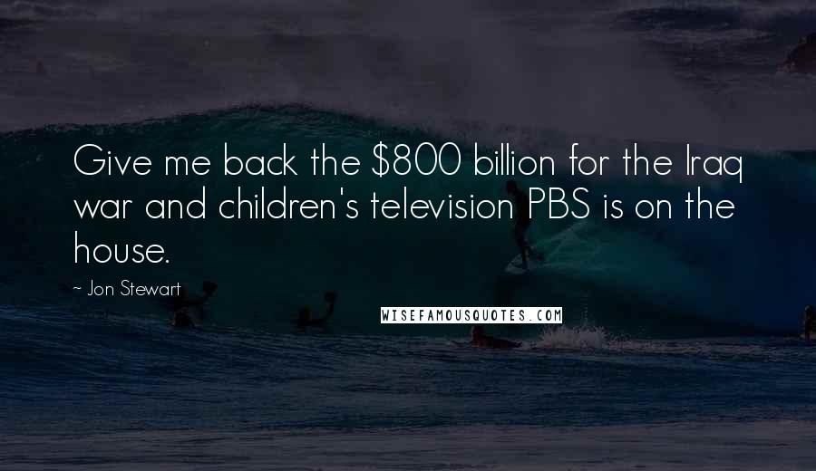 Jon Stewart Quotes: Give me back the $800 billion for the Iraq war and children's television PBS is on the house.
