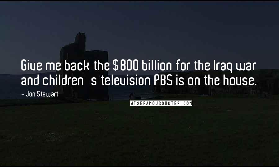 Jon Stewart Quotes: Give me back the $800 billion for the Iraq war and children's television PBS is on the house.