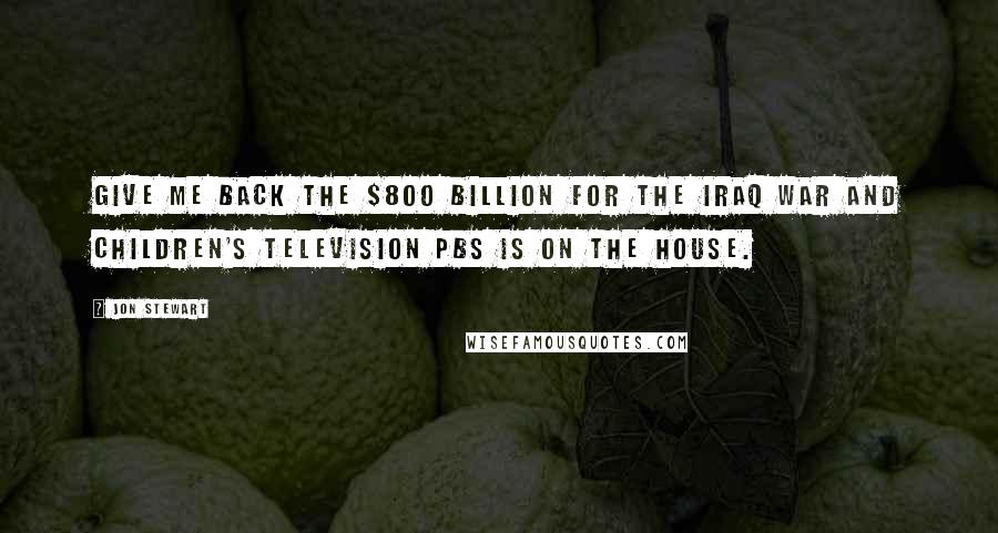 Jon Stewart Quotes: Give me back the $800 billion for the Iraq war and children's television PBS is on the house.