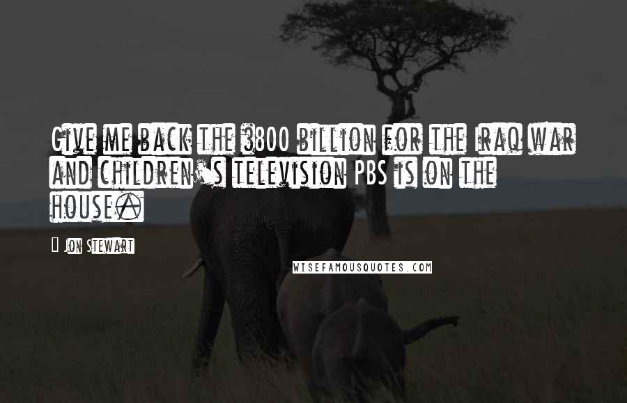 Jon Stewart Quotes: Give me back the $800 billion for the Iraq war and children's television PBS is on the house.