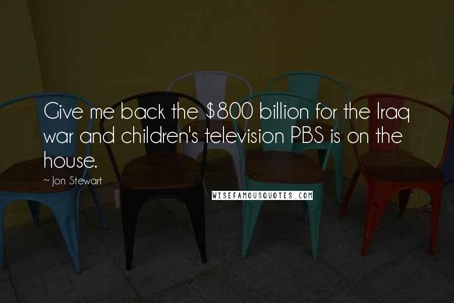 Jon Stewart Quotes: Give me back the $800 billion for the Iraq war and children's television PBS is on the house.