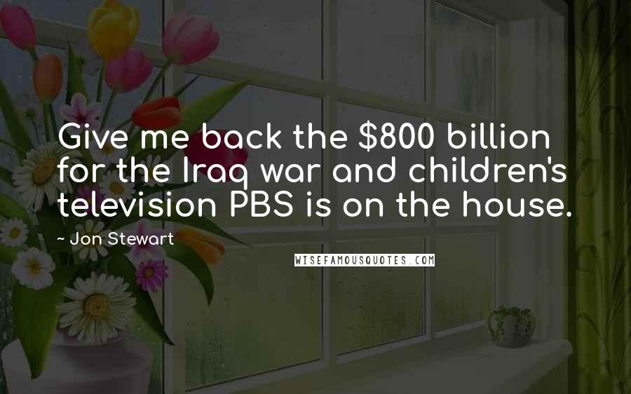 Jon Stewart Quotes: Give me back the $800 billion for the Iraq war and children's television PBS is on the house.