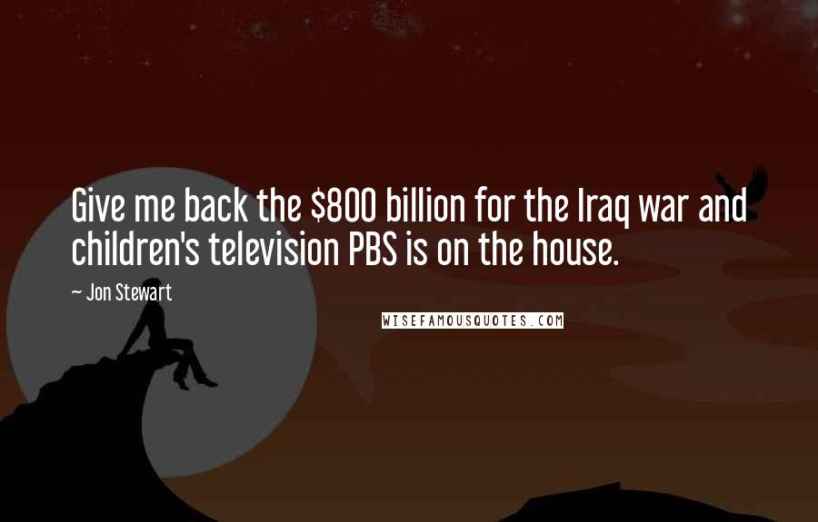 Jon Stewart Quotes: Give me back the $800 billion for the Iraq war and children's television PBS is on the house.