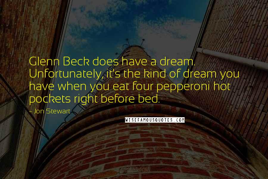 Jon Stewart Quotes: Glenn Beck does have a dream. Unfortunately, it's the kind of dream you have when you eat four pepperoni hot pockets right before bed.