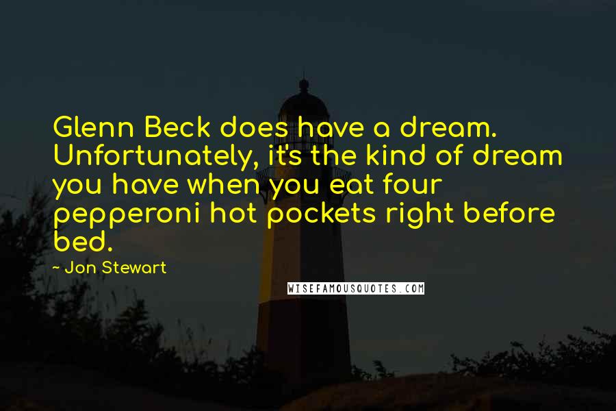 Jon Stewart Quotes: Glenn Beck does have a dream. Unfortunately, it's the kind of dream you have when you eat four pepperoni hot pockets right before bed.