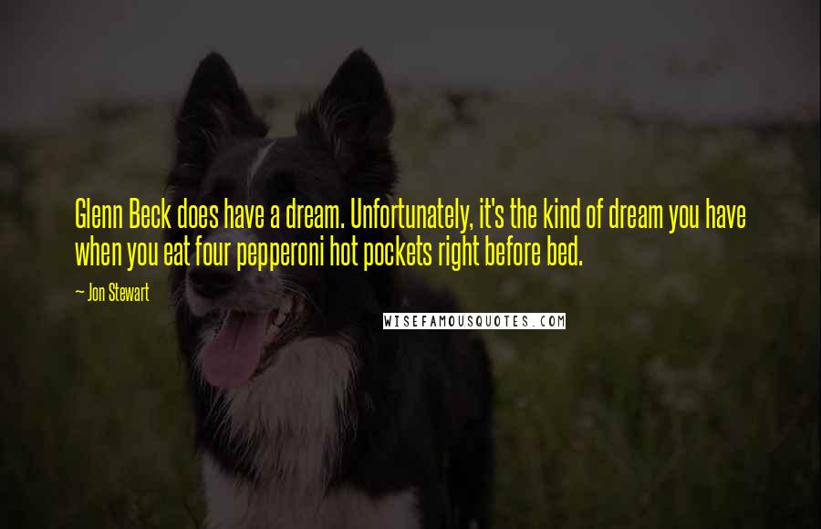 Jon Stewart Quotes: Glenn Beck does have a dream. Unfortunately, it's the kind of dream you have when you eat four pepperoni hot pockets right before bed.