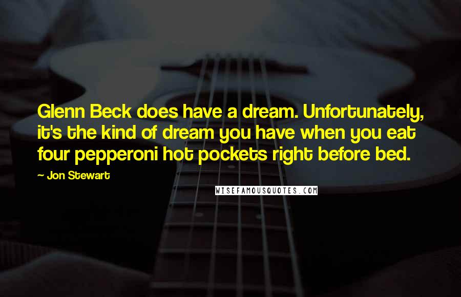 Jon Stewart Quotes: Glenn Beck does have a dream. Unfortunately, it's the kind of dream you have when you eat four pepperoni hot pockets right before bed.