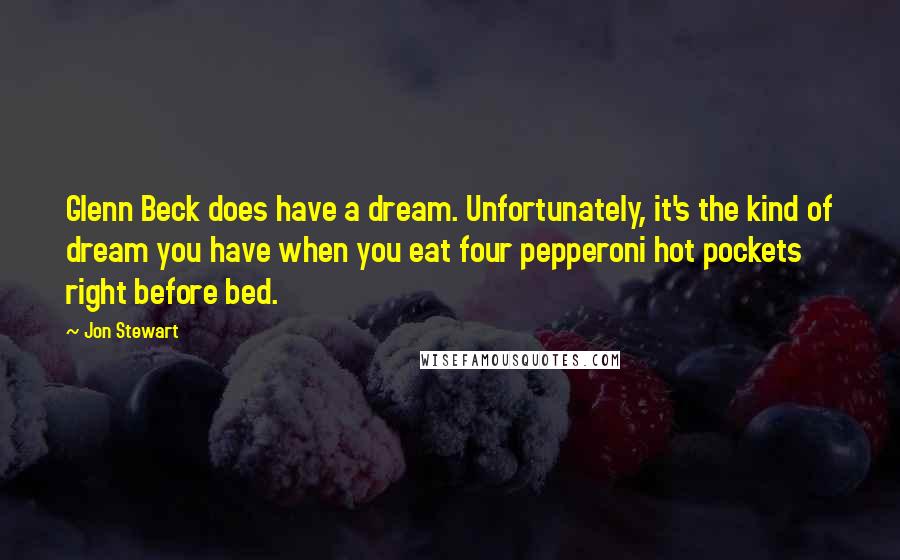Jon Stewart Quotes: Glenn Beck does have a dream. Unfortunately, it's the kind of dream you have when you eat four pepperoni hot pockets right before bed.