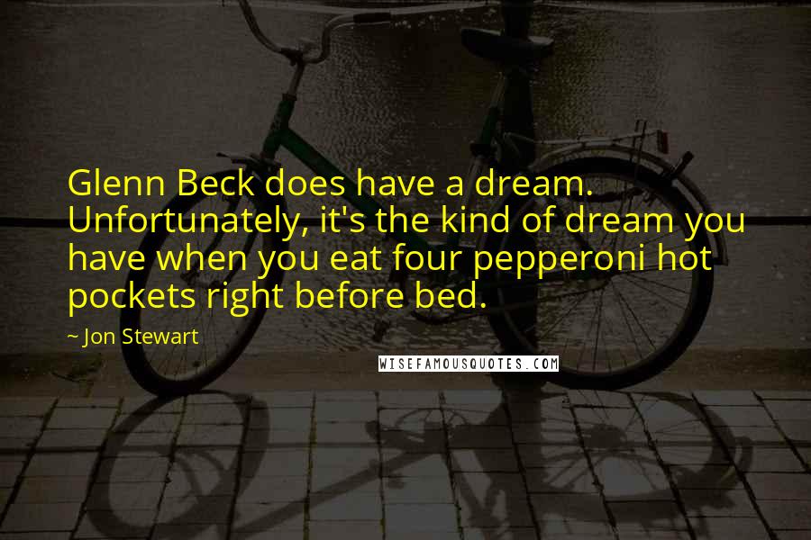 Jon Stewart Quotes: Glenn Beck does have a dream. Unfortunately, it's the kind of dream you have when you eat four pepperoni hot pockets right before bed.