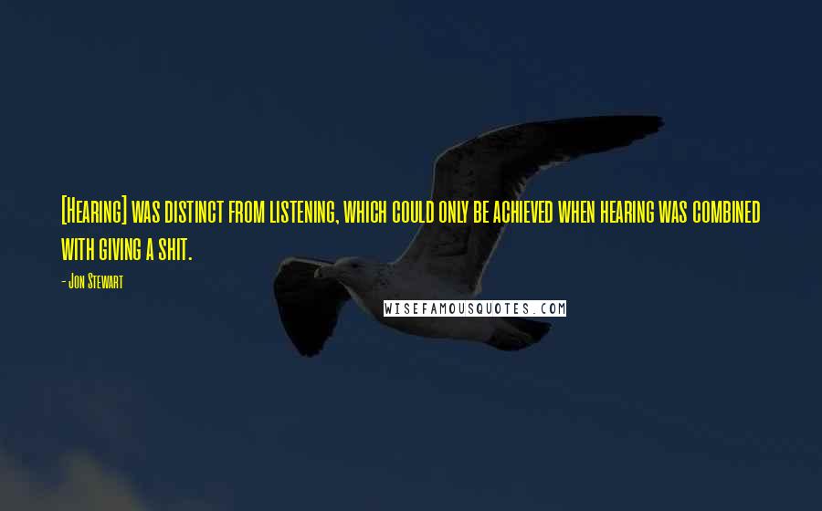 Jon Stewart Quotes: [Hearing] was distinct from listening, which could only be achieved when hearing was combined with giving a shit.