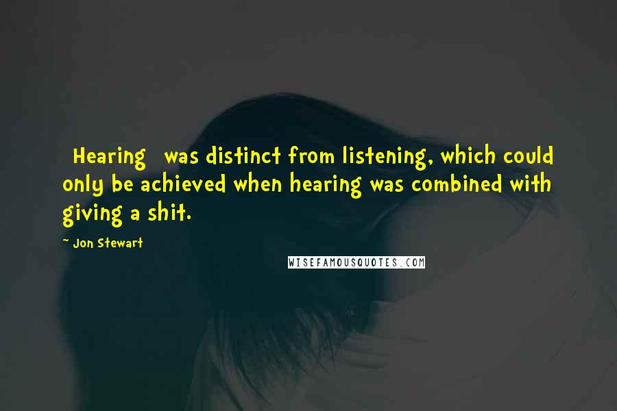 Jon Stewart Quotes: [Hearing] was distinct from listening, which could only be achieved when hearing was combined with giving a shit.