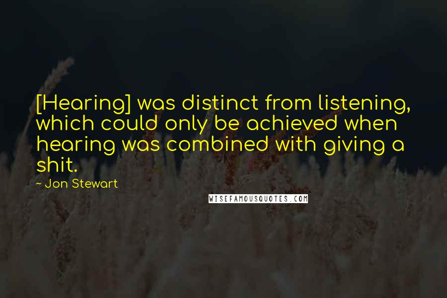 Jon Stewart Quotes: [Hearing] was distinct from listening, which could only be achieved when hearing was combined with giving a shit.