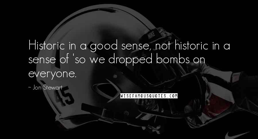 Jon Stewart Quotes: Historic in a good sense, not historic in a sense of 'so we dropped bombs on everyone.