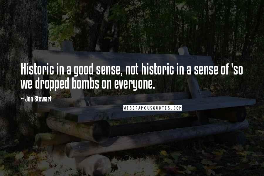 Jon Stewart Quotes: Historic in a good sense, not historic in a sense of 'so we dropped bombs on everyone.