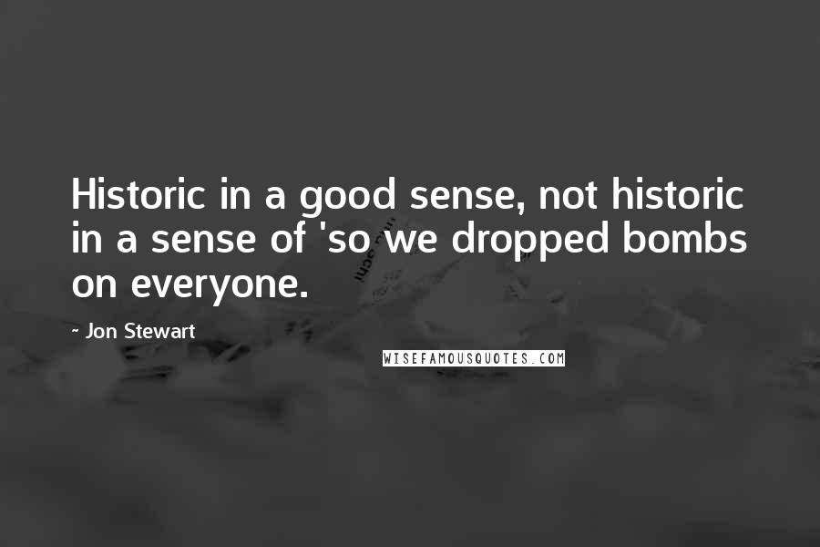 Jon Stewart Quotes: Historic in a good sense, not historic in a sense of 'so we dropped bombs on everyone.