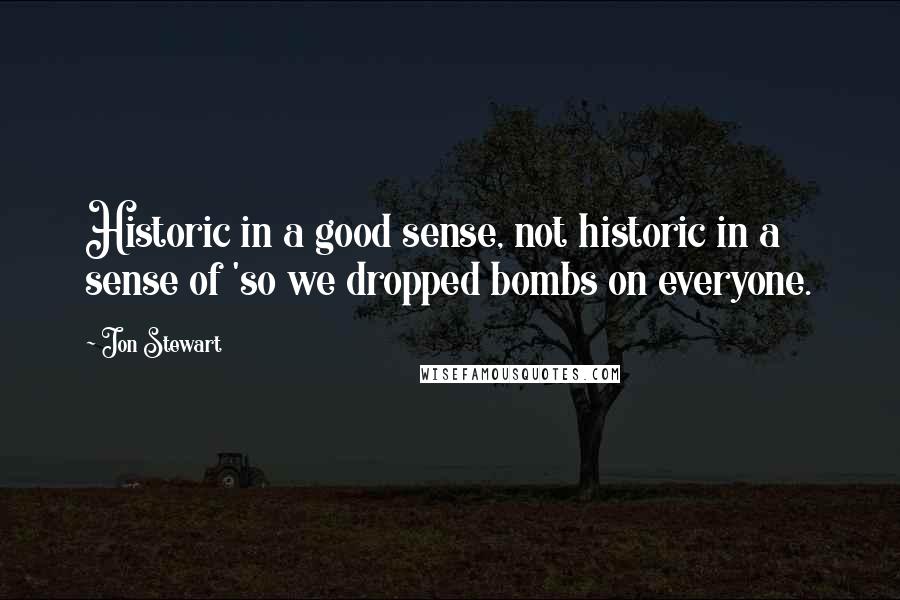 Jon Stewart Quotes: Historic in a good sense, not historic in a sense of 'so we dropped bombs on everyone.