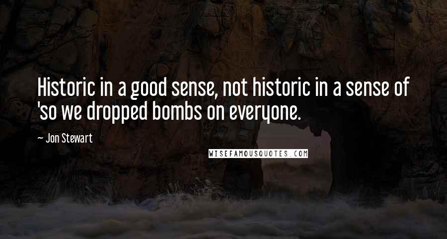 Jon Stewart Quotes: Historic in a good sense, not historic in a sense of 'so we dropped bombs on everyone.