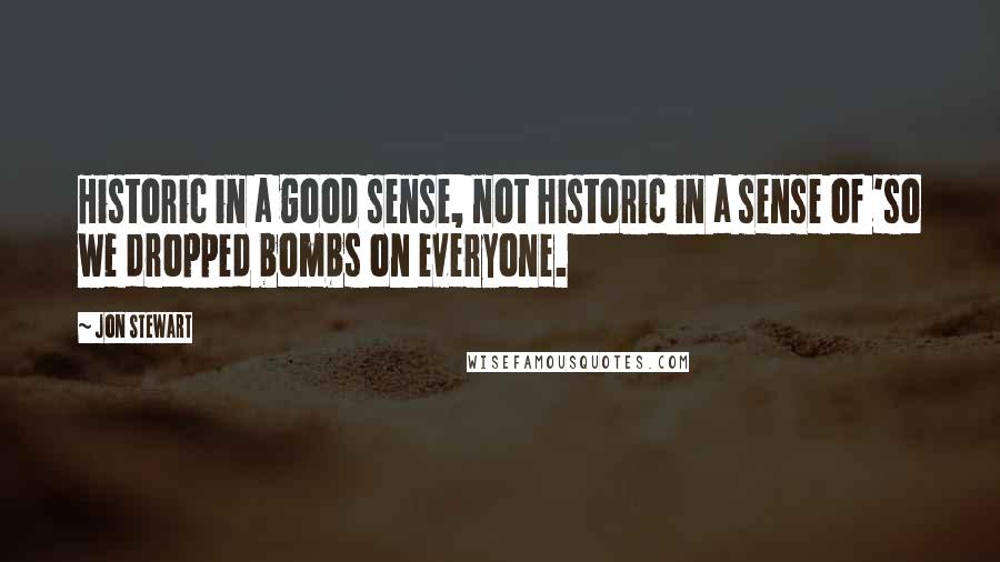 Jon Stewart Quotes: Historic in a good sense, not historic in a sense of 'so we dropped bombs on everyone.