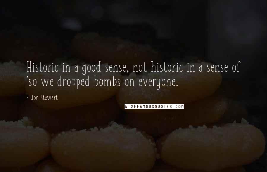 Jon Stewart Quotes: Historic in a good sense, not historic in a sense of 'so we dropped bombs on everyone.