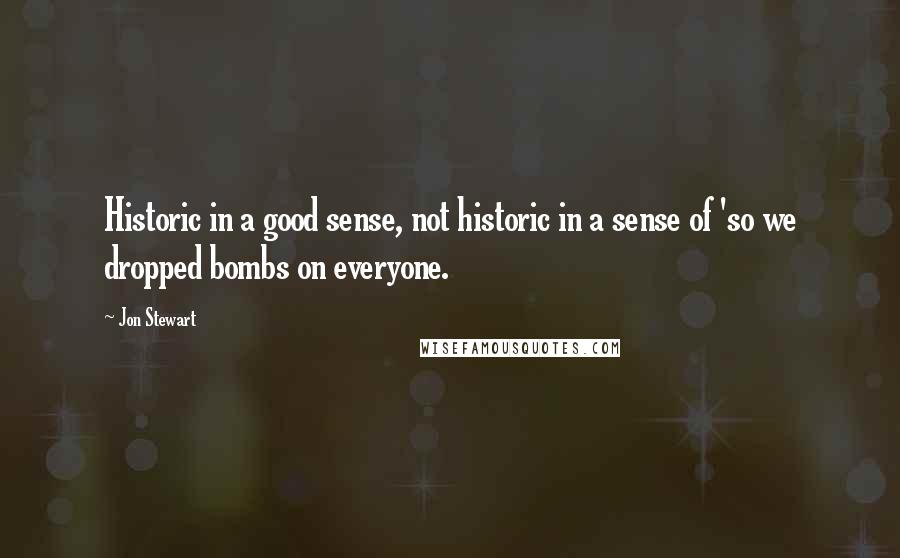 Jon Stewart Quotes: Historic in a good sense, not historic in a sense of 'so we dropped bombs on everyone.