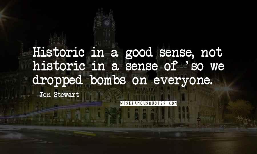 Jon Stewart Quotes: Historic in a good sense, not historic in a sense of 'so we dropped bombs on everyone.