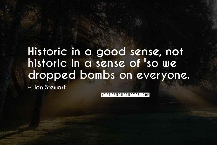 Jon Stewart Quotes: Historic in a good sense, not historic in a sense of 'so we dropped bombs on everyone.