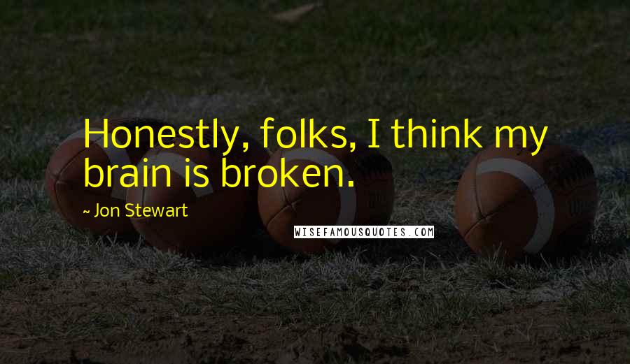 Jon Stewart Quotes: Honestly, folks, I think my brain is broken.