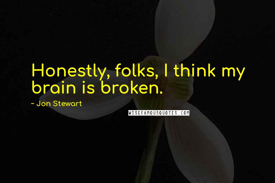 Jon Stewart Quotes: Honestly, folks, I think my brain is broken.