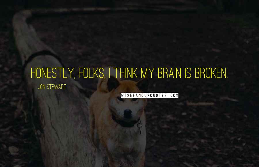 Jon Stewart Quotes: Honestly, folks, I think my brain is broken.