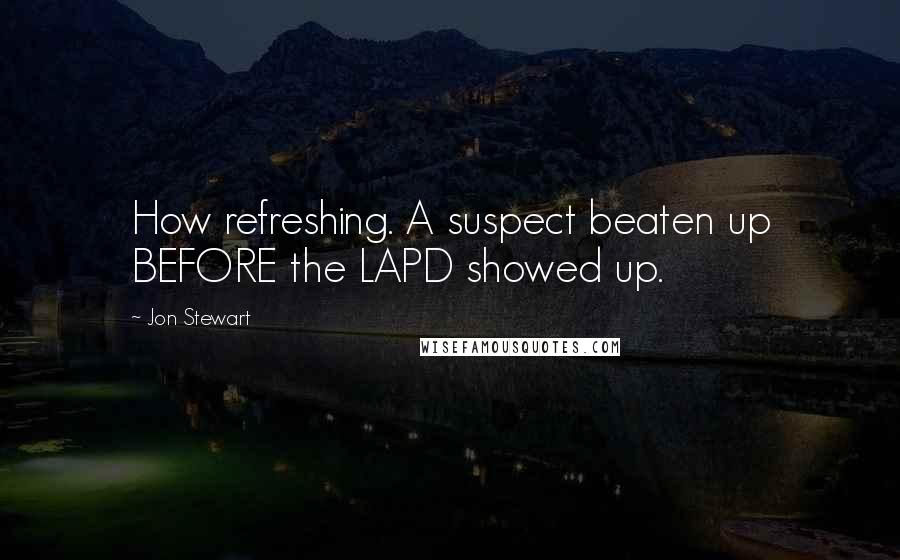 Jon Stewart Quotes: How refreshing. A suspect beaten up BEFORE the LAPD showed up.