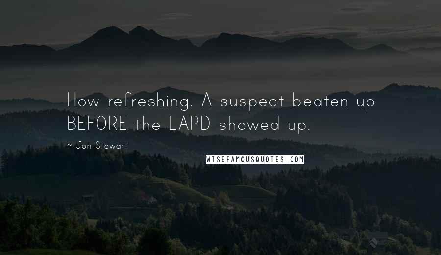 Jon Stewart Quotes: How refreshing. A suspect beaten up BEFORE the LAPD showed up.