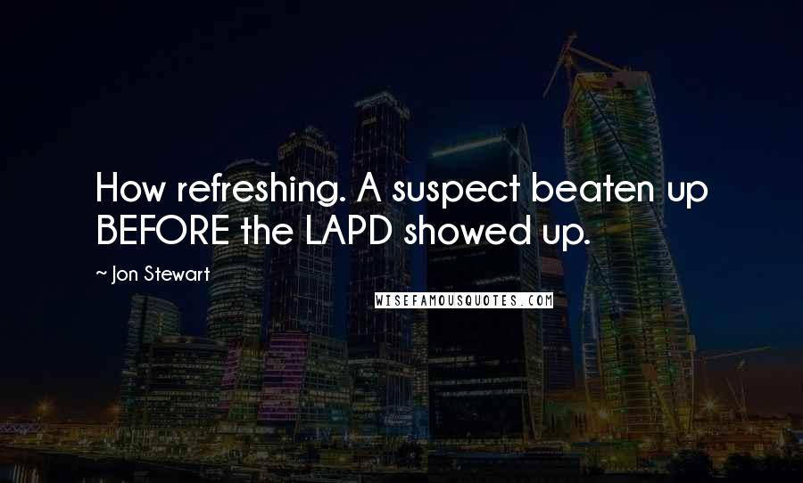 Jon Stewart Quotes: How refreshing. A suspect beaten up BEFORE the LAPD showed up.