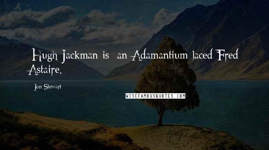 Jon Stewart Quotes: [Hugh Jackman is] an Adamantium-laced Fred Astaire.