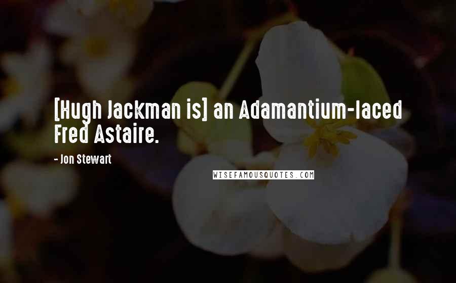 Jon Stewart Quotes: [Hugh Jackman is] an Adamantium-laced Fred Astaire.