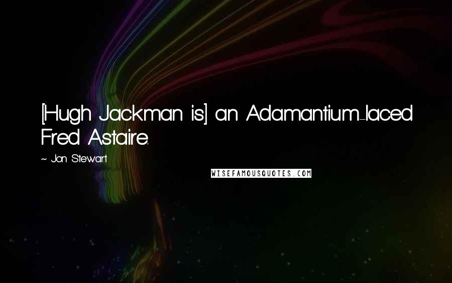 Jon Stewart Quotes: [Hugh Jackman is] an Adamantium-laced Fred Astaire.