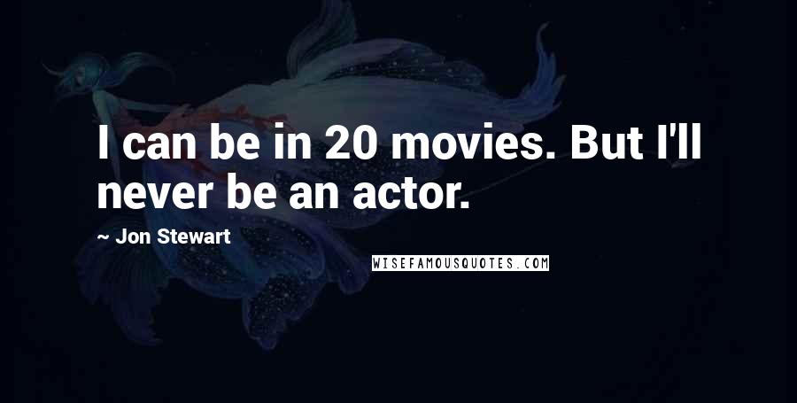 Jon Stewart Quotes: I can be in 20 movies. But I'll never be an actor.