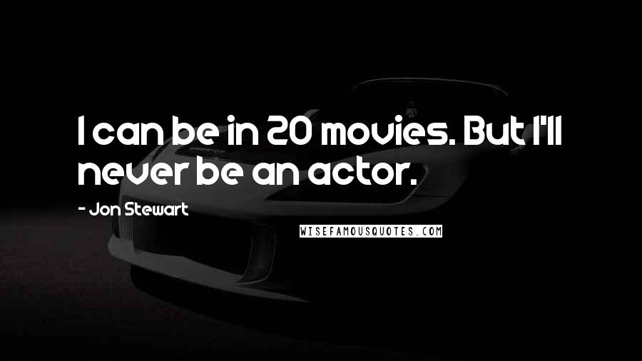 Jon Stewart Quotes: I can be in 20 movies. But I'll never be an actor.
