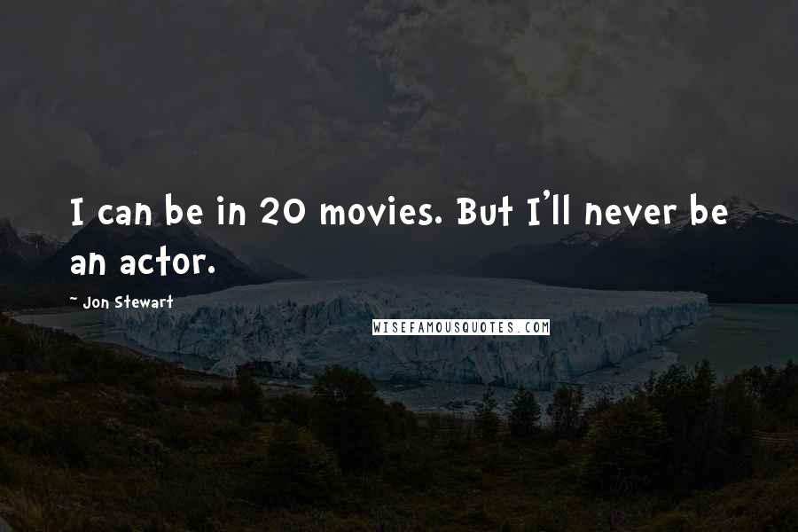 Jon Stewart Quotes: I can be in 20 movies. But I'll never be an actor.