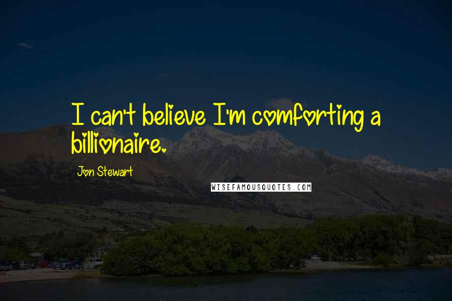 Jon Stewart Quotes: I can't believe I'm comforting a billionaire.