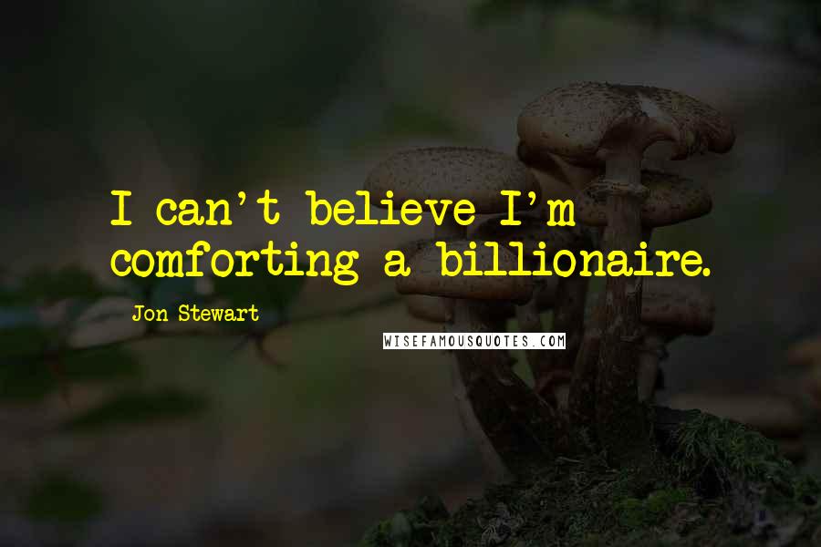 Jon Stewart Quotes: I can't believe I'm comforting a billionaire.