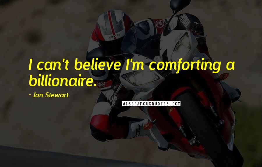 Jon Stewart Quotes: I can't believe I'm comforting a billionaire.