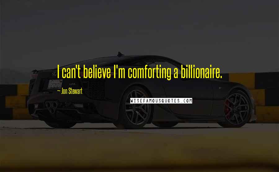 Jon Stewart Quotes: I can't believe I'm comforting a billionaire.