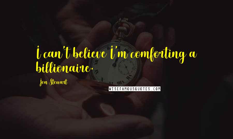 Jon Stewart Quotes: I can't believe I'm comforting a billionaire.