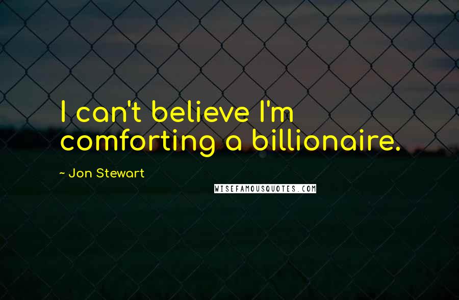 Jon Stewart Quotes: I can't believe I'm comforting a billionaire.