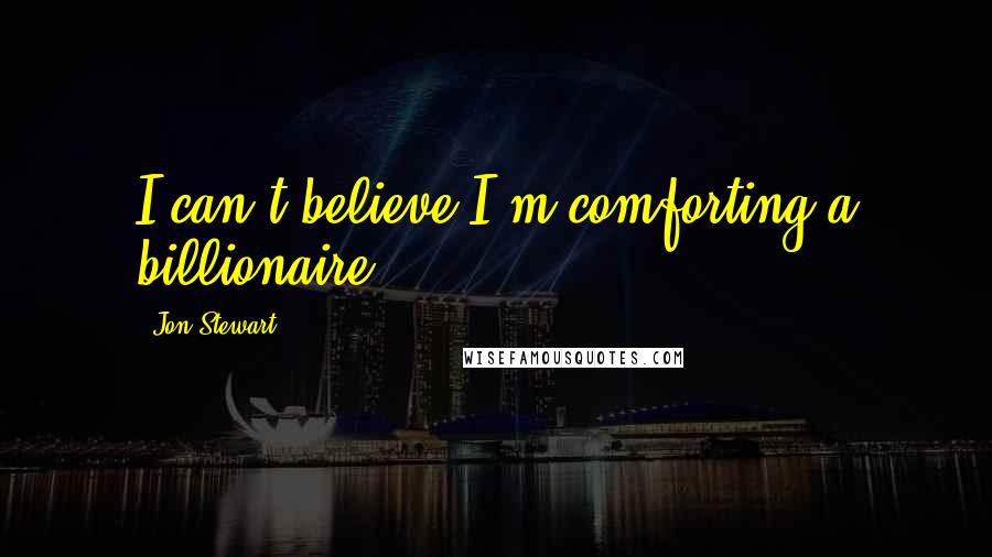 Jon Stewart Quotes: I can't believe I'm comforting a billionaire.
