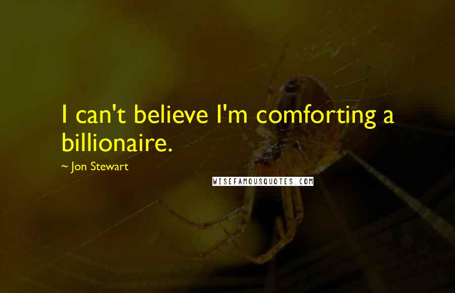 Jon Stewart Quotes: I can't believe I'm comforting a billionaire.